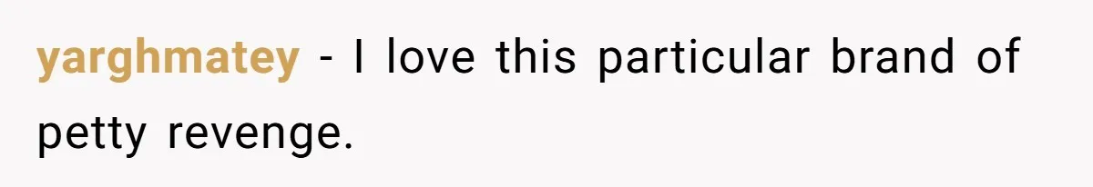 yarghmatey − I love this particular brand of petty revenge.