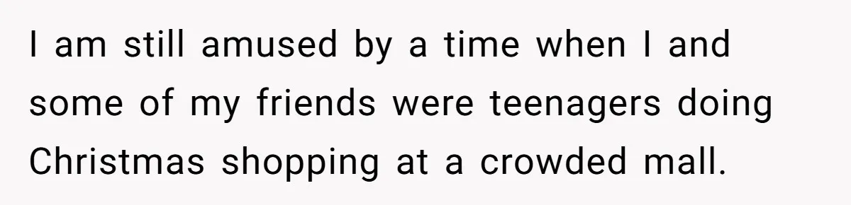 I am still amused by a time when I and some of my friends were teenagers doing Christmas shopping at a crowded mall.
