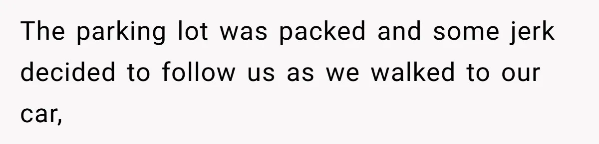 The parking lot was packed and some jerk decided to follow us as we walked to our car,