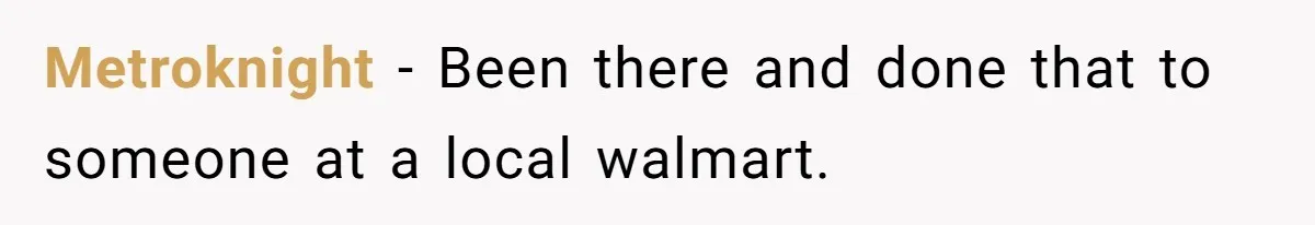 Metroknight − Been there and done that to someone at a local walmart.