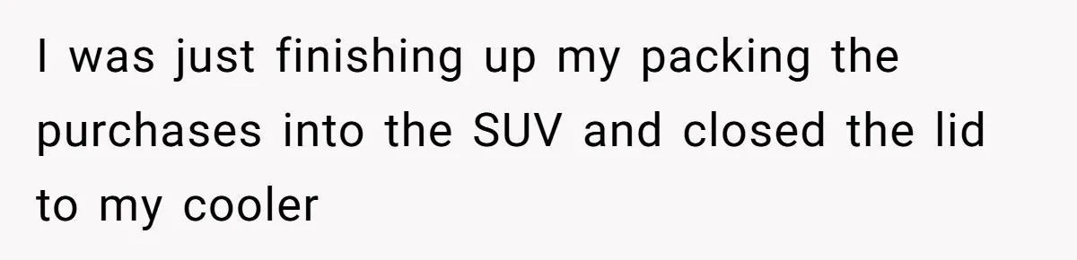 I was just finishing up my packing the purchases into the SUV and closed the lid to my cooler