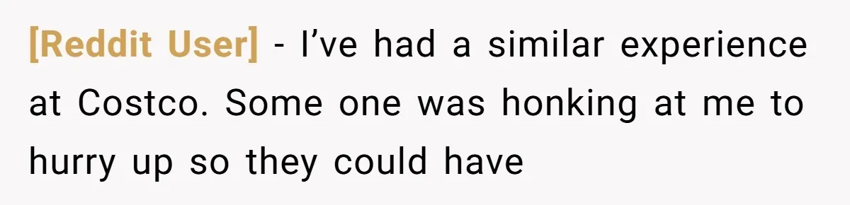 [Reddit User] − I’ve had a similar experience at Costco. Some one was honking at me to hurry up so they could have