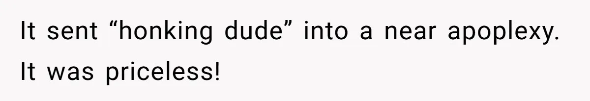 It sent “honking dude” into a near apoplexy. It was priceless!