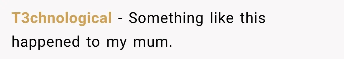 T3chnological − Something like this happened to my mum.
