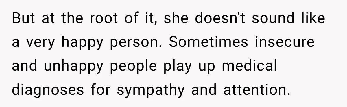 But at the root of it, she doesn't sound like a very happy person. Sometimes insecure and unhappy people play up medical diagnoses for sympathy and attention.