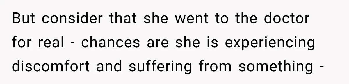 But consider that she went to the doctor for real - chances are she is experiencing discomfort and suffering from something -