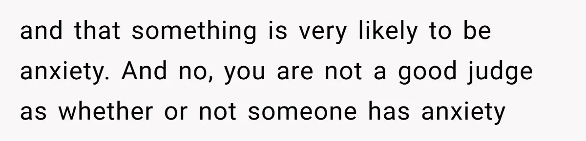and that something is very likely to be anxiety. And no, you are not a good judge as whether or not someone has anxiety