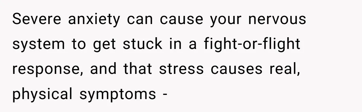 Severe anxiety can cause your nervous system to get stuck in a fight-or-flight response, and that stress causes real, physical symptoms -