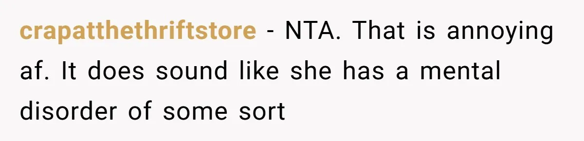 crapatthethriftstore − NTA. That is annoying af. It does sound like she has a mental disorder of some sort