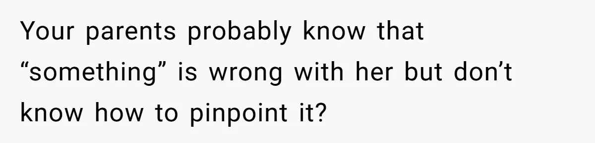 Your parents probably know that “something” is wrong with her but don’t know how to pinpoint it?