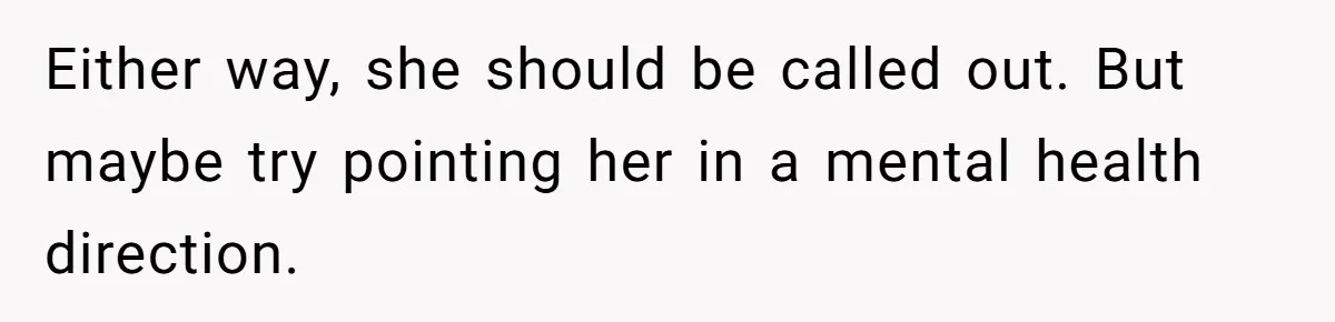 Either way, she should be called out. But maybe try pointing her in a mental health direction.