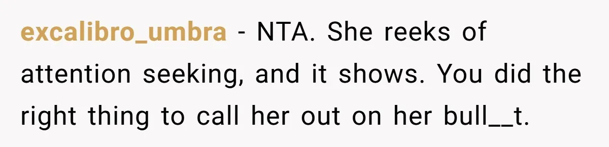 excalibro_umbra − NTA. She reeks of attention seeking, and it shows. You did the right thing to call her out on her bull__t.