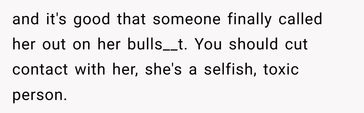 and it's good that someone finally called her out on her bulls__t. You should cut contact with her, she's a selfish, toxic person.
