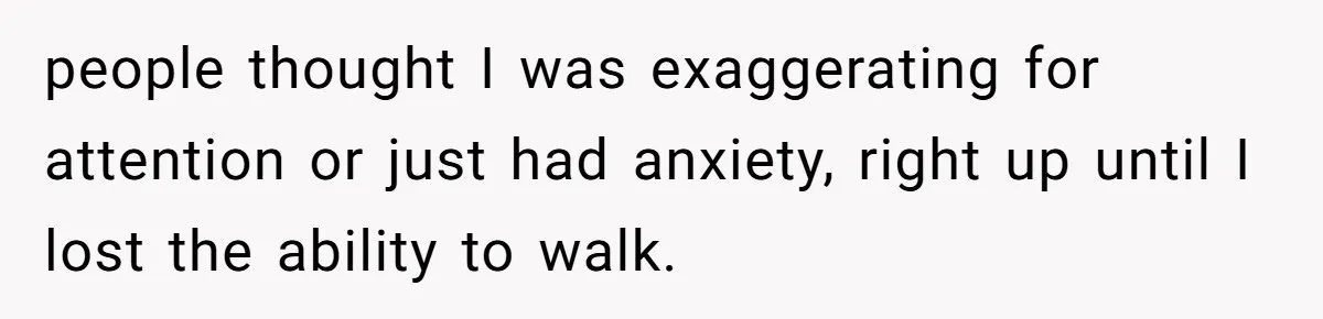 people thought I was exaggerating for attention or just had anxiety, right up until I lost the ability to walk.