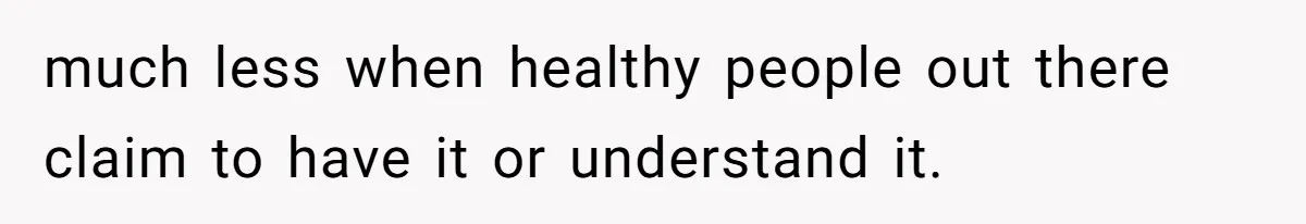 much less when healthy people out there claim to have it or understand it.