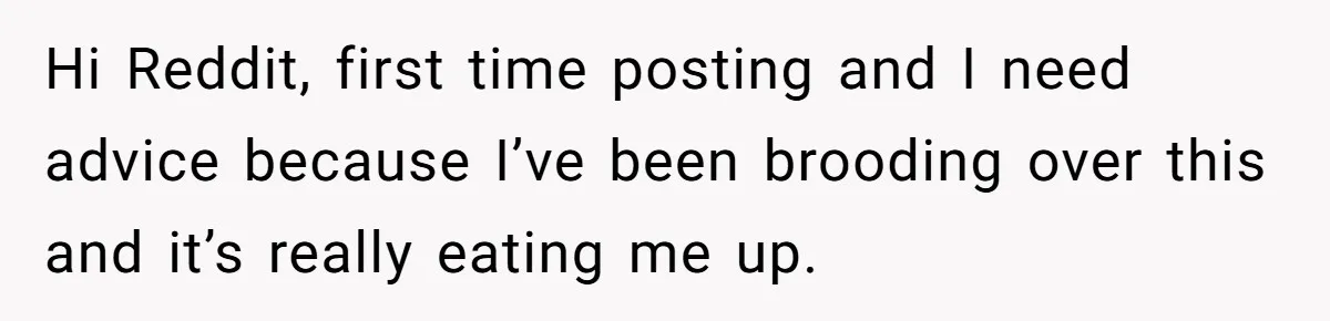 Hi Reddit, first time posting and I need advice because I’ve been brooding over this and it’s really eating me up.