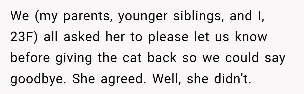 We (my parents, younger siblings, and I, 23F) all asked her to please let us know before giving the cat back so we could say goodbye. She agreed. Well, she...