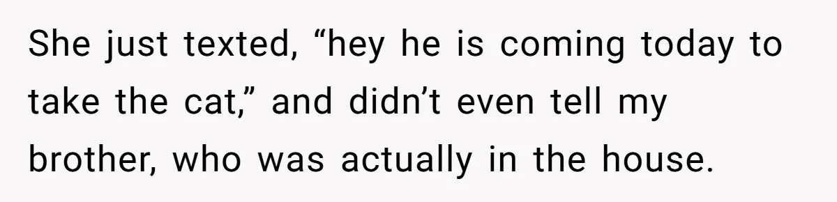She just texted, “hey he is coming today to take the cat,” and didn’t even tell my brother, who was actually in the house.