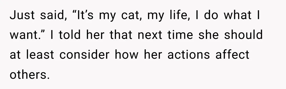 Just said, “It’s my cat, my life, I do what I want.” I told her that next time she should at least consider how her actions affect others.