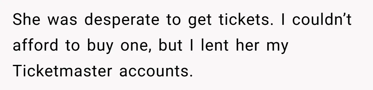 She was desperate to get tickets. I couldn’t afford to buy one, but I lent her my Ticketmaster accounts.