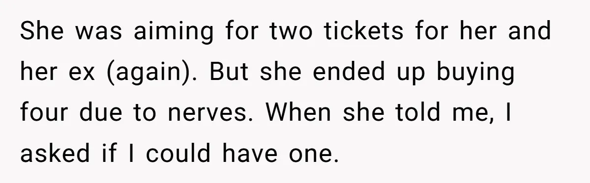 She was aiming for two tickets for her and her ex (again). But she ended up buying four due to nerves. When she told me, I asked if I could...