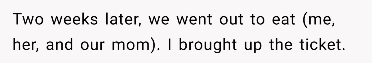 Two weeks later, we went out to eat (me, her, and our mom). I brought up the ticket.