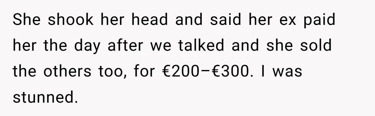 She shook her head and said her ex paid her the day after we talked and she sold the others too, for €200–€300. I was stunned.