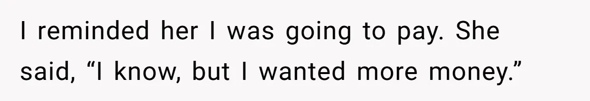 I reminded her I was going to pay. She said, “I know, but I wanted more money.”