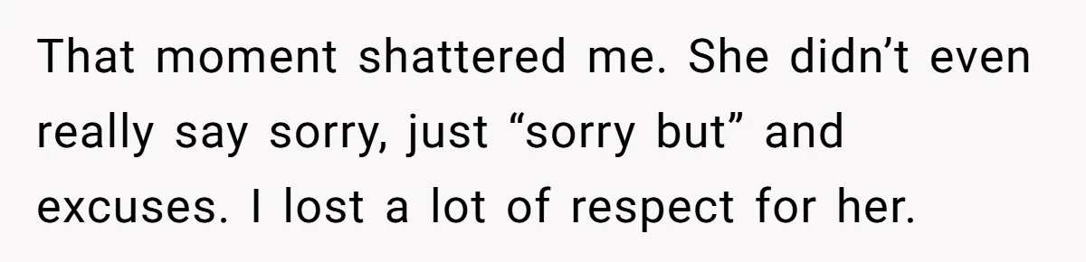 That moment shattered me. She didn’t even really say sorry, just “sorry but” and excuses. I lost a lot of respect for her.