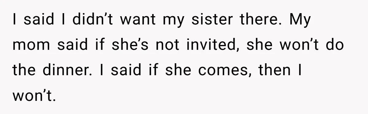 I said I didn’t want my sister there. My mom said if she’s not invited, she won’t do the dinner. I said if she comes, then I won’t.