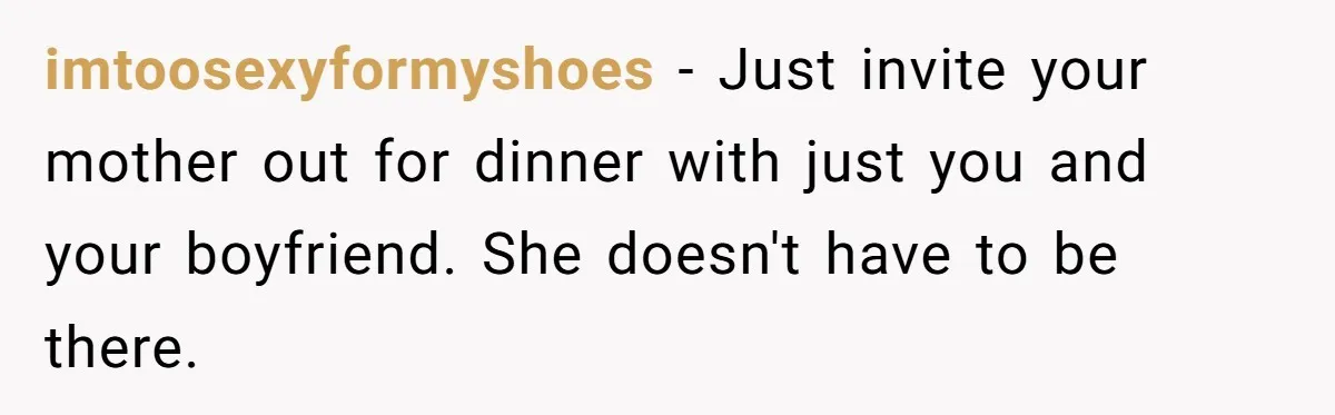 imtoosexyformyshoes − Just invite your mother out for dinner with just you and your boyfriend. She doesn't have to be there.