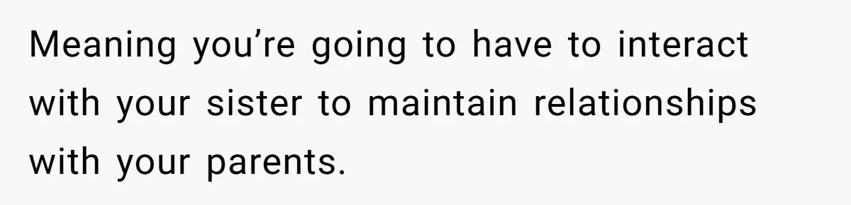 Meaning you’re going to have to interact with your sister to maintain relationships with your parents.