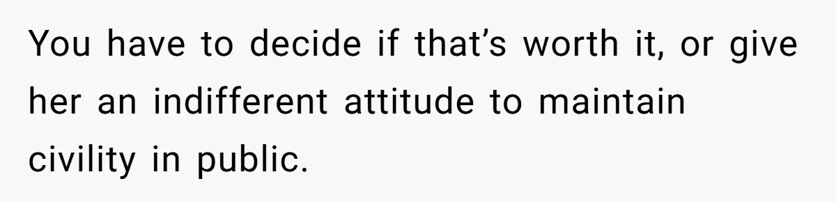 You have to decide if that’s worth it, or give her an indifferent attitude to maintain civility in public.