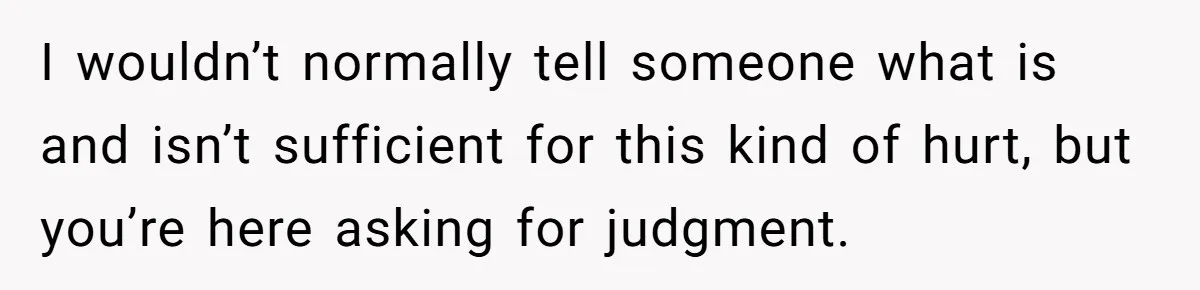 I wouldn’t normally tell someone what is and isn’t sufficient for this kind of hurt, but you’re here asking for judgment.