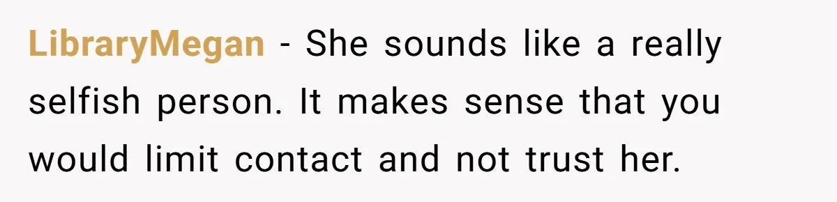 LibraryMegan − She sounds like a really selfish person. It makes sense that you would limit contact and not trust her.
