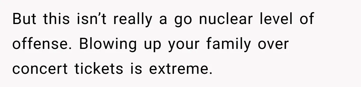 But this isn’t really a go nuclear level of offense. Blowing up your family over concert tickets is extreme.