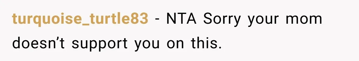 turquoise_turtle83 − NTA Sorry your mom doesn’t support you on this.