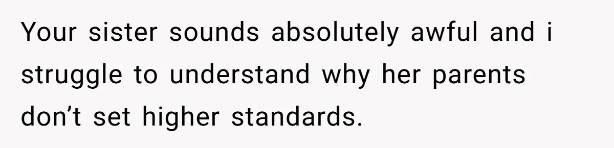 Your sister sounds absolutely awful and i struggle to understand why her parents don’t set higher standards.