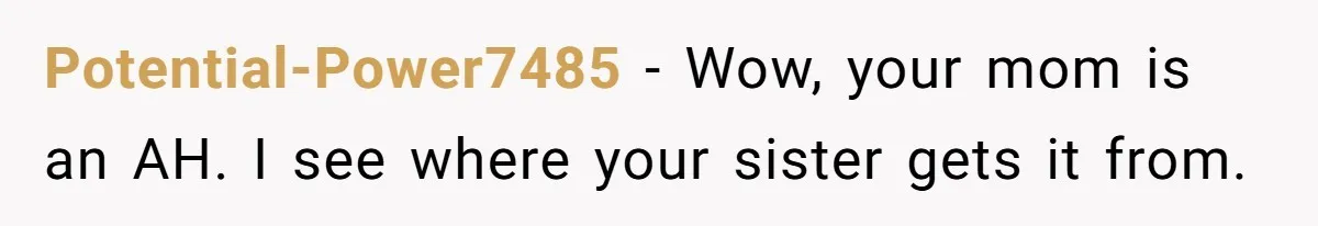 Potential-Power7485 − Wow, your mom is an AH. I see where your sister gets it from.