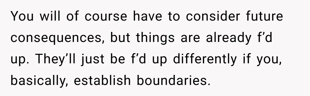 You will of course have to consider future consequences, but things are already f’d up. They’ll just be f’d up differently if you, basically, establish boundaries.