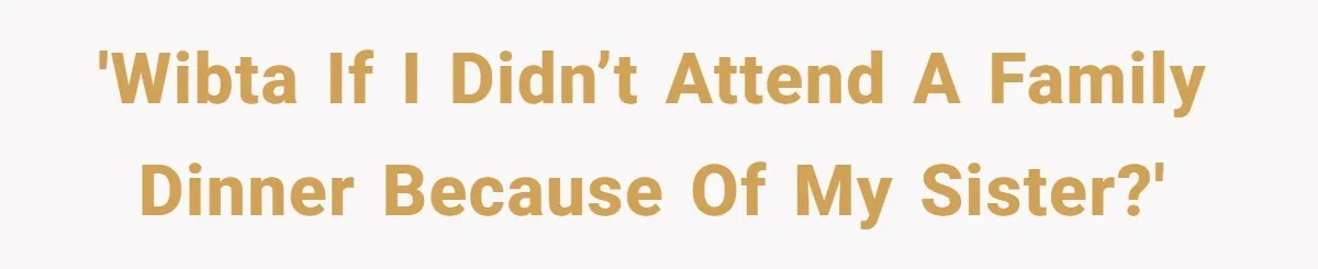 'WIBTA if i didn’t attend a family dinner because of my sister?'