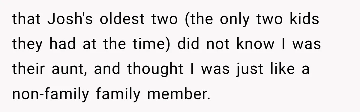 that Josh's oldest two (the only two kids they had at the time) did not know I was their aunt, and thought I was just like a non-family family member.