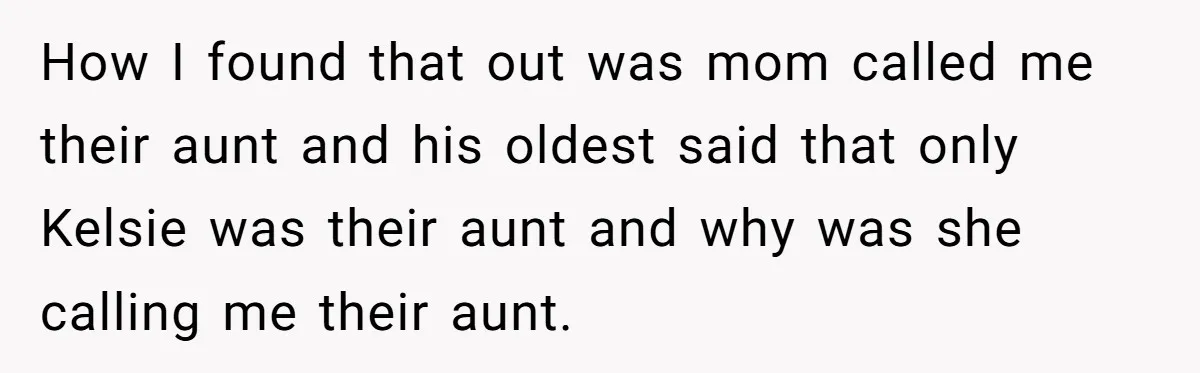 How I found that out was mom called me their aunt and his oldest said that only Kelsie was their aunt and why was she calling me their aunt.