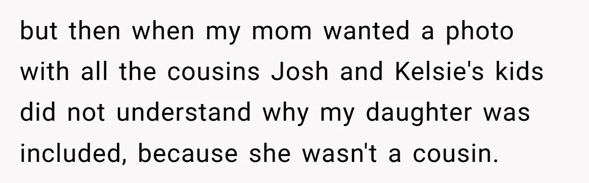 but then when my mom wanted a photo with all the cousins Josh and Kelsie's kids did not understand why my daughter was included, because she wasn't a cousin.