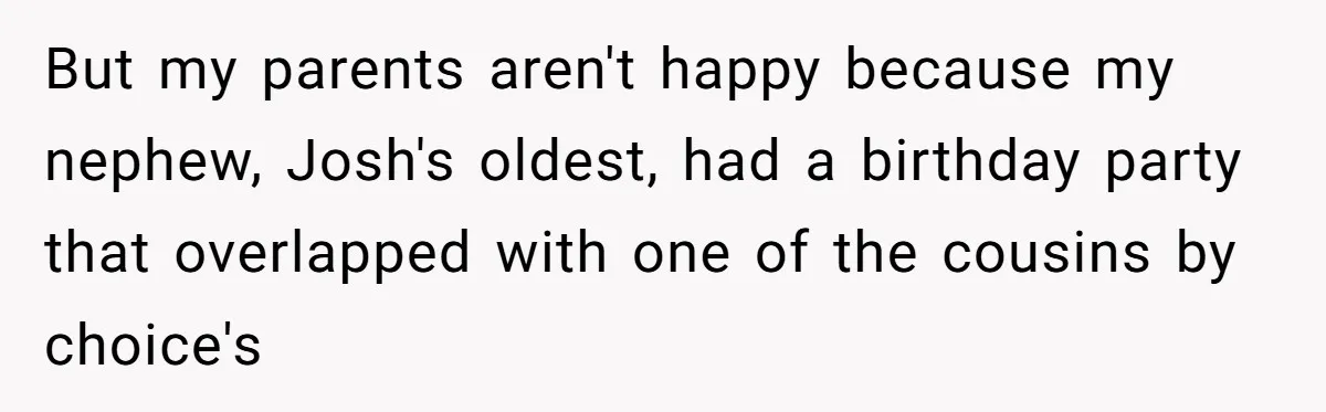 But my parents aren't happy because my nephew, Josh's oldest, had a birthday party that overlapped with one of the cousins by choice's