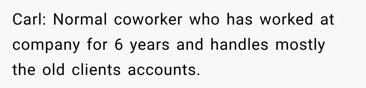 Carl: Normal coworker who has worked at company for 6 years and handles mostly the old clients accounts.