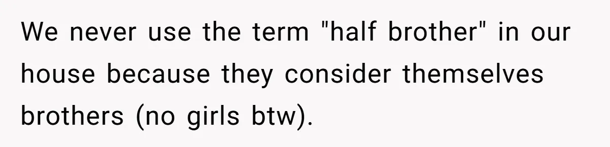 We never use the term "half brother" in our house because they consider themselves brothers (no girls btw).