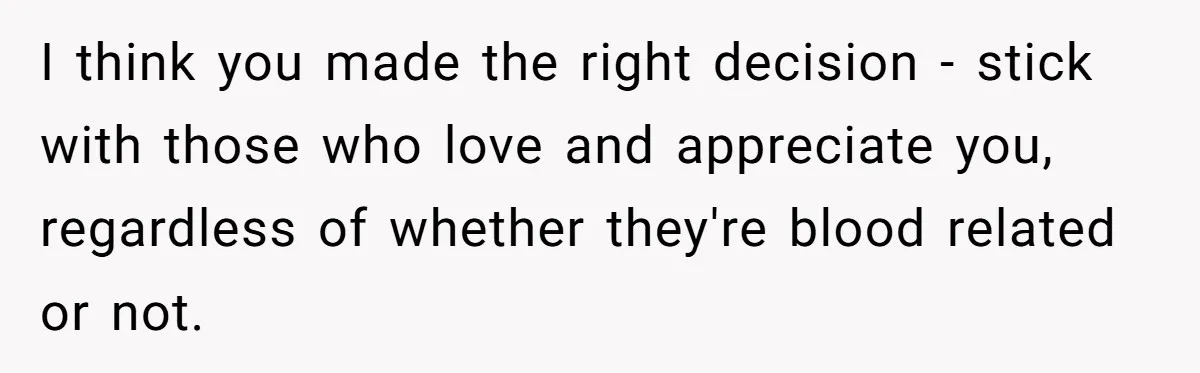 I think you made the right decision - stick with those who love and appreciate you, regardless of whether they're blood related or not.
