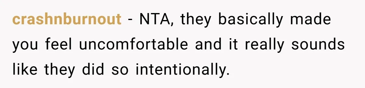 crashnburnout − NTA, they basically made you feel uncomfortable and it really sounds like they did so intentionally.