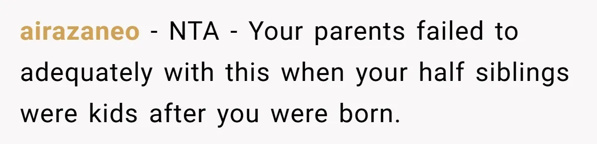 airazaneo − NTA - Your parents failed to adequately with this when your half siblings were kids after you were born.